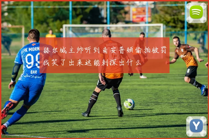 赫尔城主帅听到南安普顿偷拍被罚我笑了出来这能刺探出什么