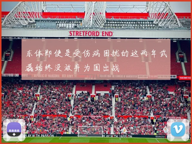 东体即使是受伤病困扰的这两年武磊始终没放弃为国出战